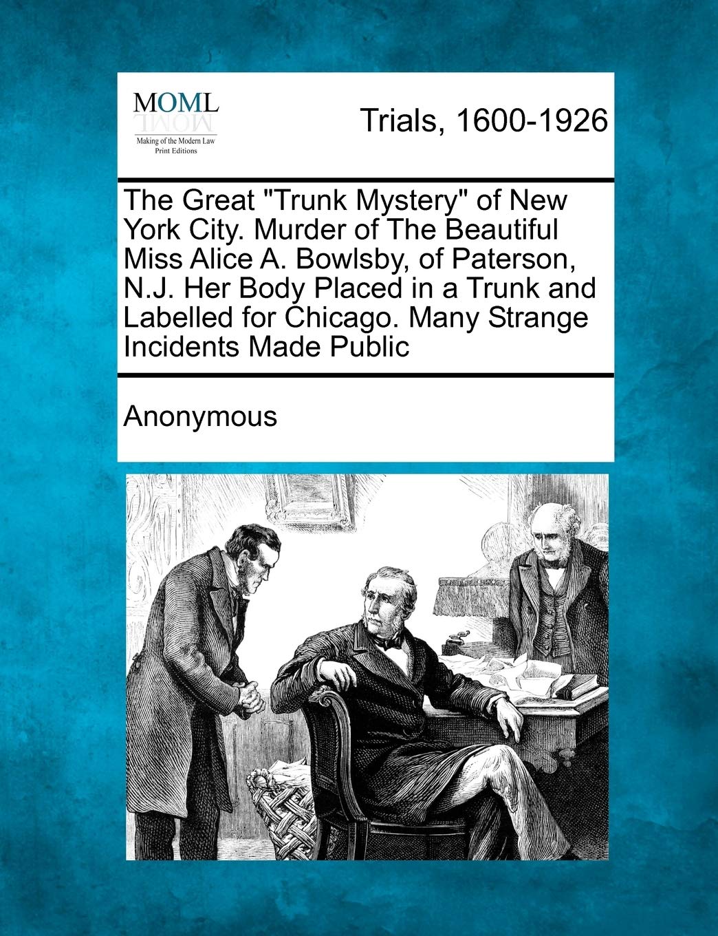 The Great Trunk Mystery of New York City. Murder of the Beautiful Miss Alice A. Bowlsby, of Paterson, N.J. Her Body Placed in a Trunk and Labelled for Chicago. Many Strange Incidents Made Public Law