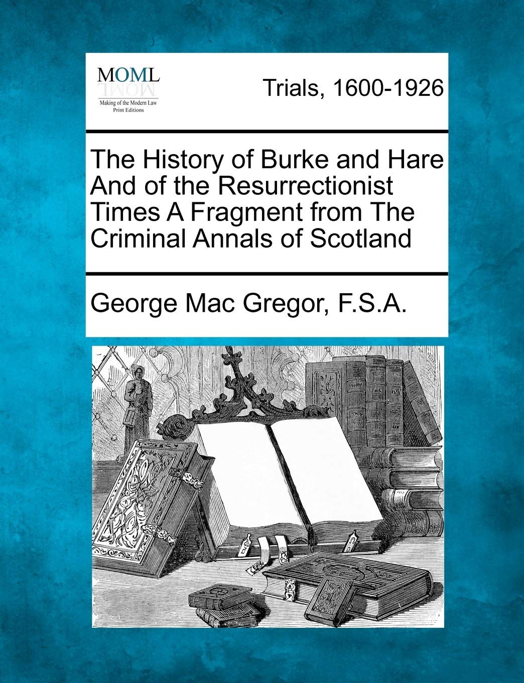 The History of Burke and Hare and of the Resurrectionist Times a Fragment from the Criminal Annals of Scotland Law