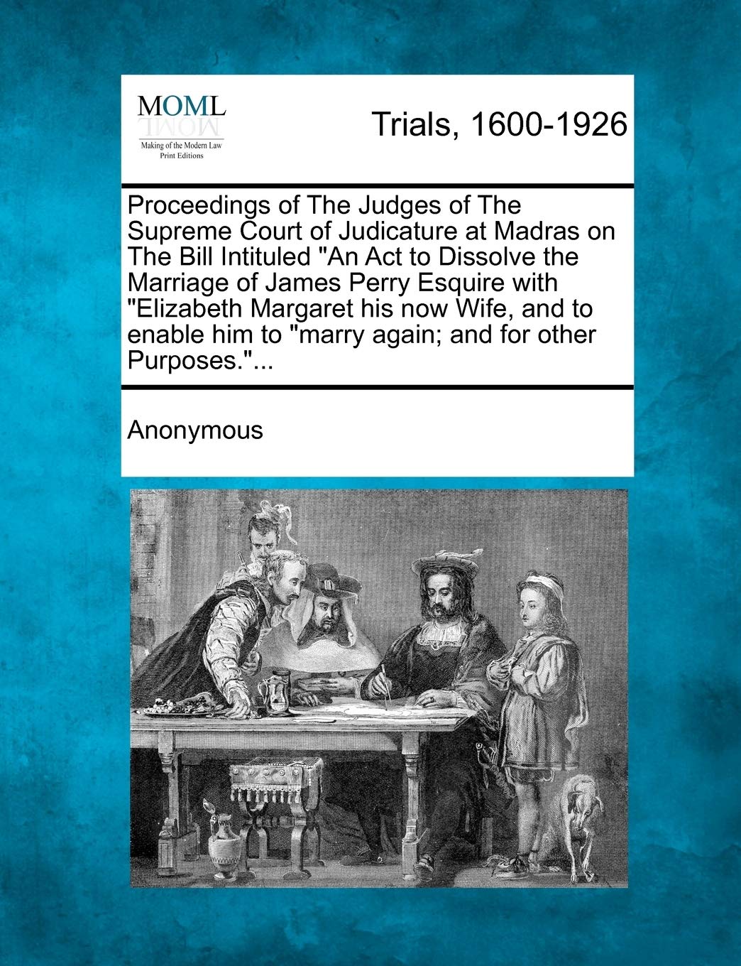 Proceedings of the Judges of the Supreme Court of Judicature at Madras on the Bill Intituled "An ACT to Dissolve the Marriage of James Perry Esquire ... to "Marry Again; And for Other Purposes...". Law