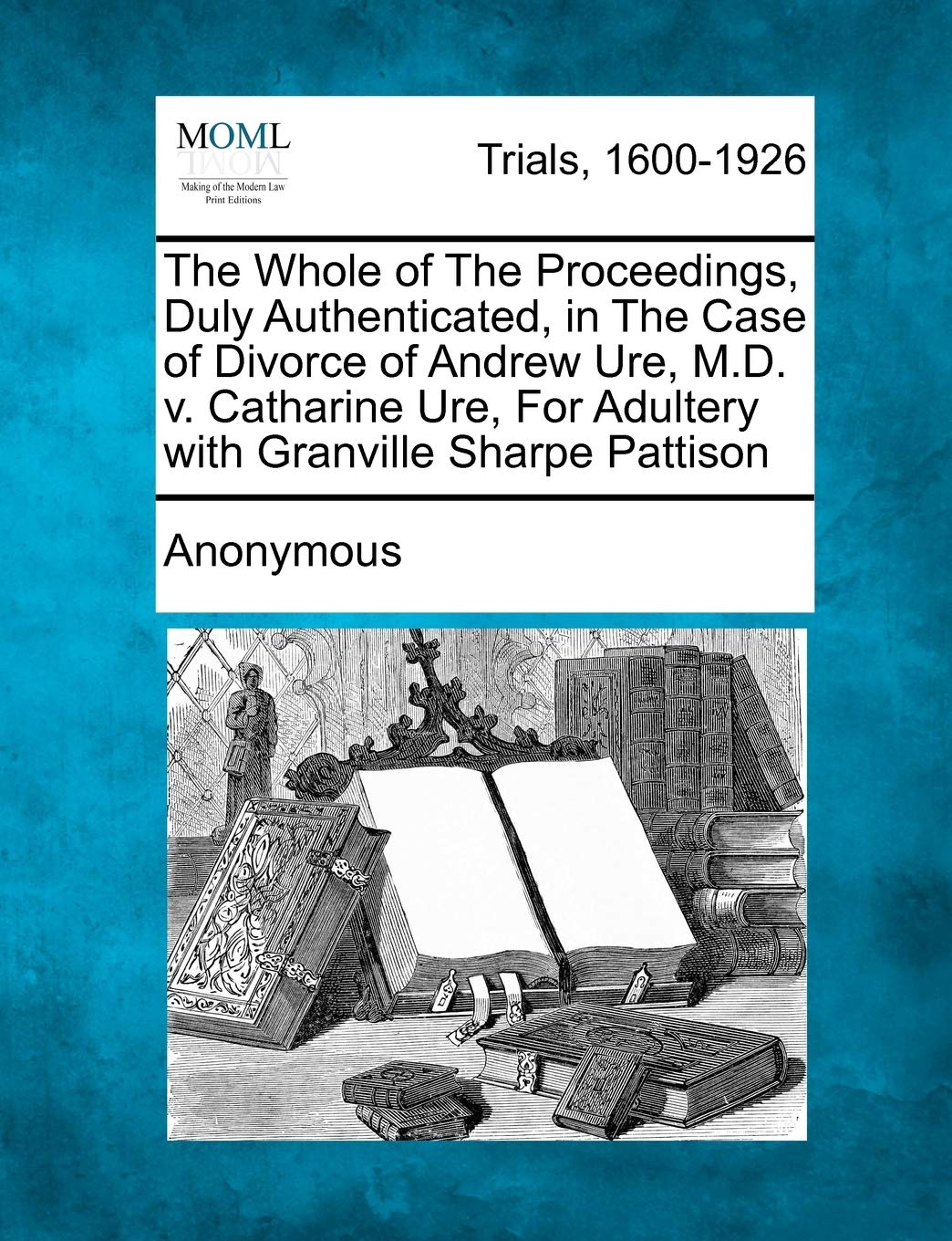 The Whole of the Proceedings, Duly Authenticated, in the Case of Divorce of Andrew Ure, M.D. V. Catharine Ure, for Adultery with Granville Sharpe Patt Law