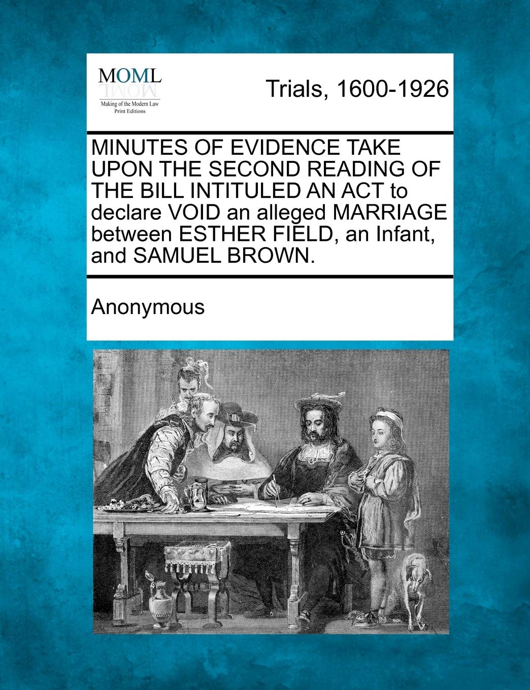 Minutes of Evidence Take Upon the Second Reading of the Bill Intituled an ACT to Declare Void an Alleged Marriage Between Esther Field, an Infant, and Samuel Brown. Law