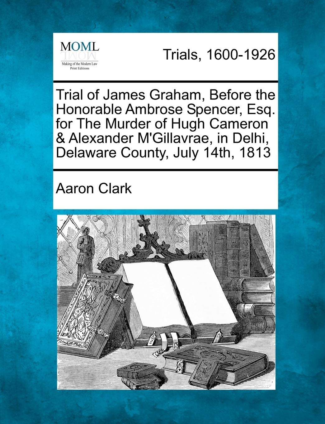 Trial of James Graham, Before the Honorable Ambrose Spencer, Esq. for the Murder of Hugh Cameron & Alexander m'Gillavrae, in Delhi, Delaware County, July 14th, 1813 Law