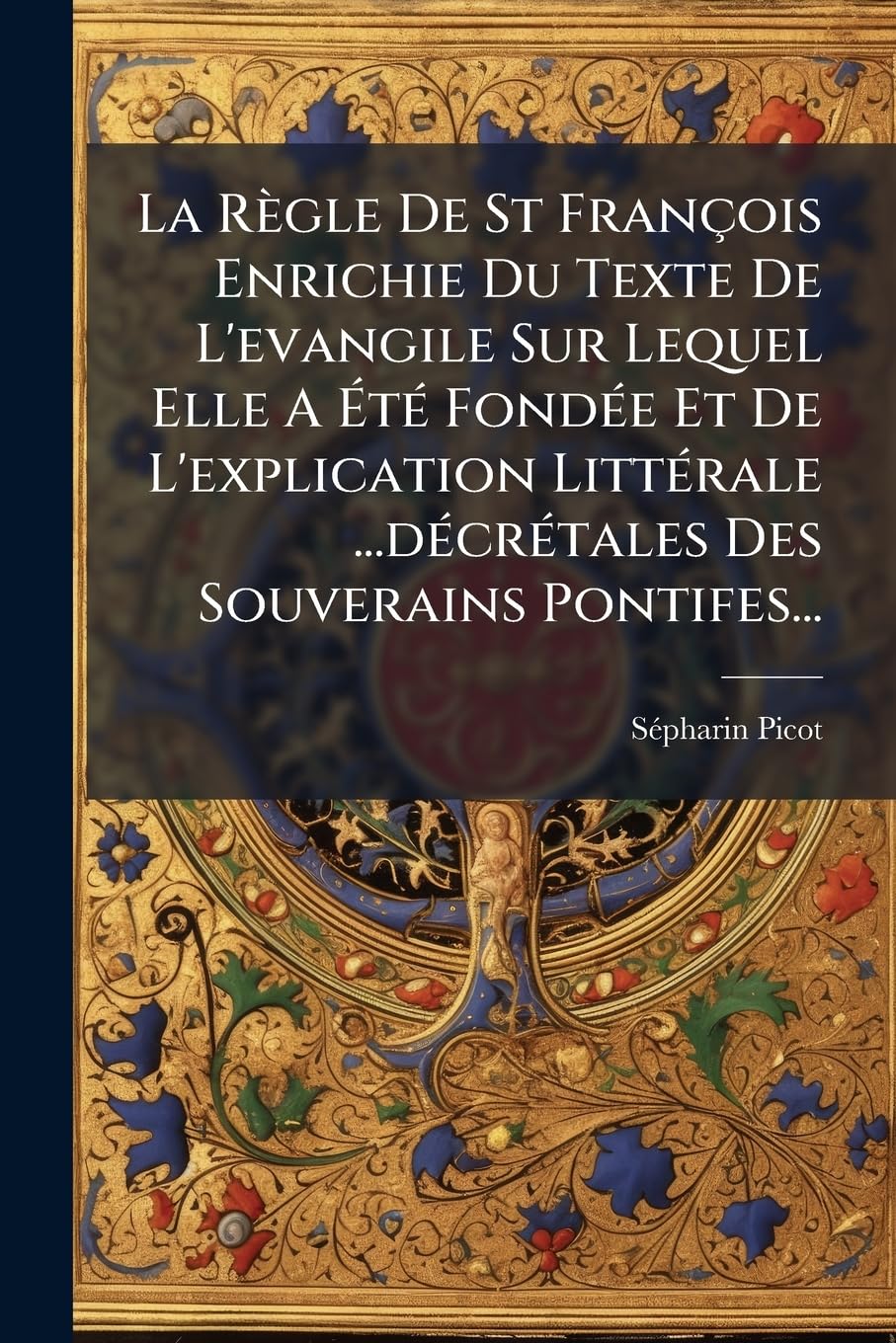 La Règle De St François Enrichie Du Texte De L'evangile Sur Lequel Elle A Été Fondée Et De L'explication Littérale ...décrétales Des Souverains Pontifes... book