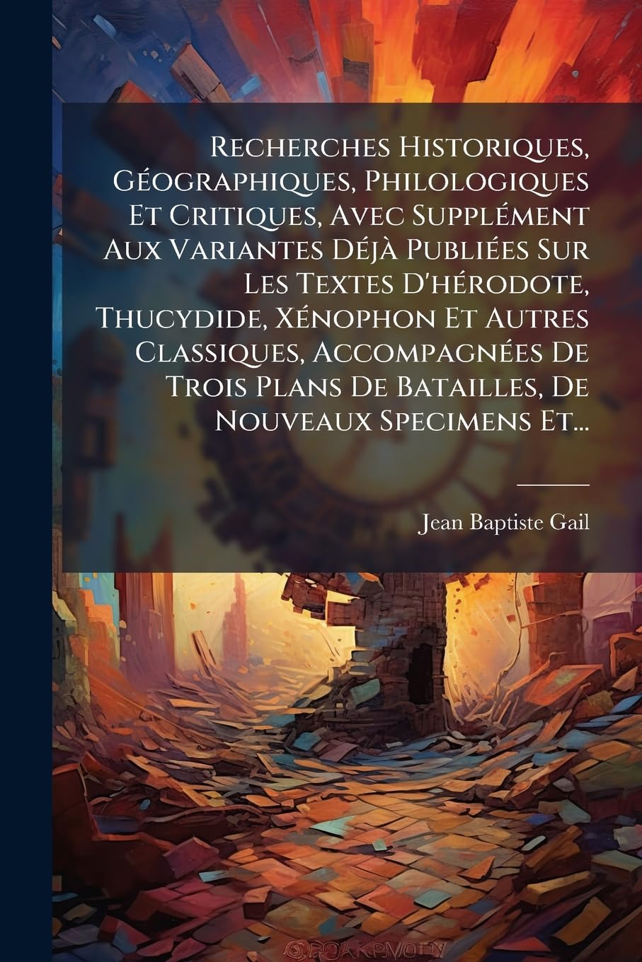 Recherches Historiques, Géographiques, Philologiques Et Critiques, Avec Supplément Aux Variantes Déjà Publiées Sur Les Textes D'hérodote, Thucydide, ... De Batailles, De Nouveaux Specimens Et... book