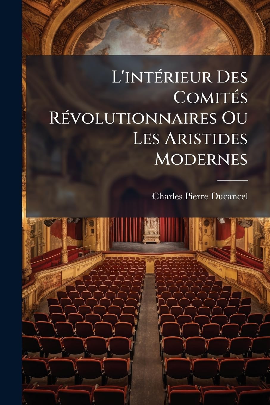 L'intérieur Des Comités Révolutionnaires Ou Les Aristides Modernes: Comédie En Trois Actes Et En Prose: Représentée Pour La Première Fois, À Paris, ... Cité-variétes, Le 8 Floréal, An Troisième... book