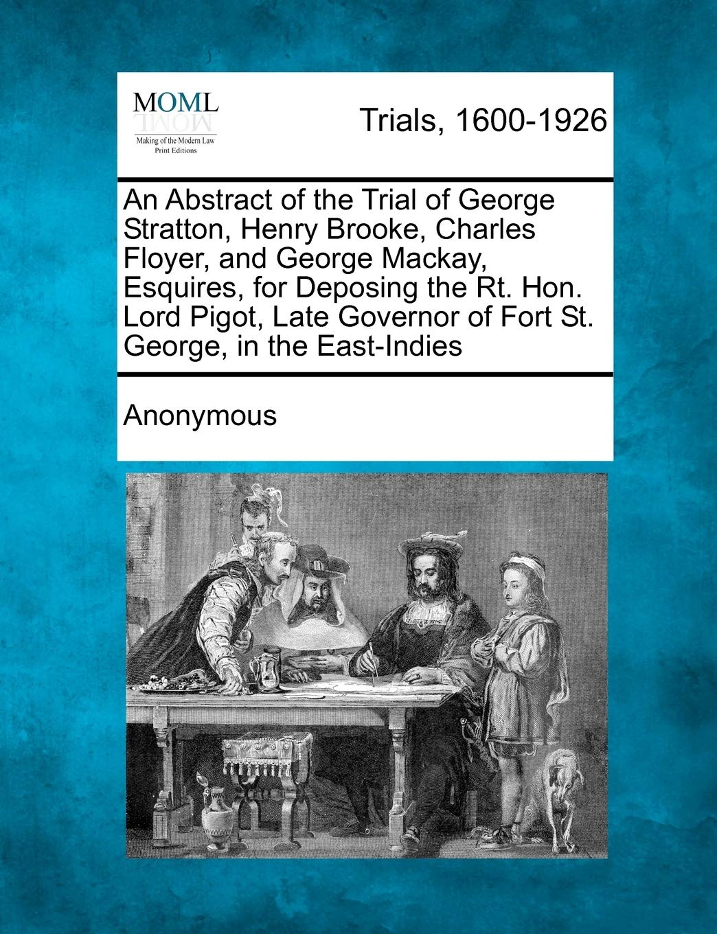An Abstract of the Trial of George Stratton, Henry Brooke, Charles Floyer, and George MacKay, Esquires, for Deposing the Rt. Hon. Lord Pigot, Late Governor of Fort St. George, in the East-Indies Law