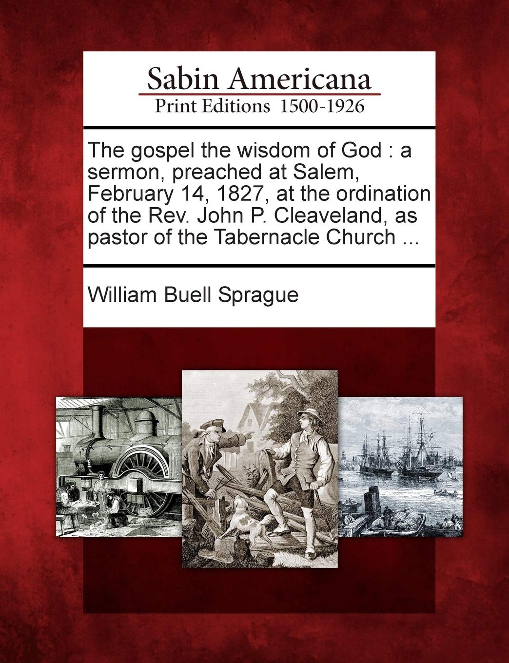 The Gospel the Wisdom of God: A Sermon, Preached at Salem, February 14, 1827, at the Ordination of the REV. John P. Cleaveland, as Pastor of the Tab: ... as Pastor of the Tabernacle Church ... Social Sciences