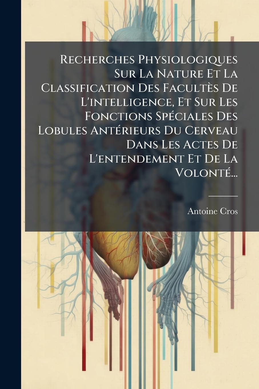 Recherches Physiologiques Sur La Nature Et La Classification Des Facultès De L'intelligence, Et Sur Les Fonctions Spéciales Des Lobules Antérieurs Du ... Actes De L'entendement Et De La Volonté... book