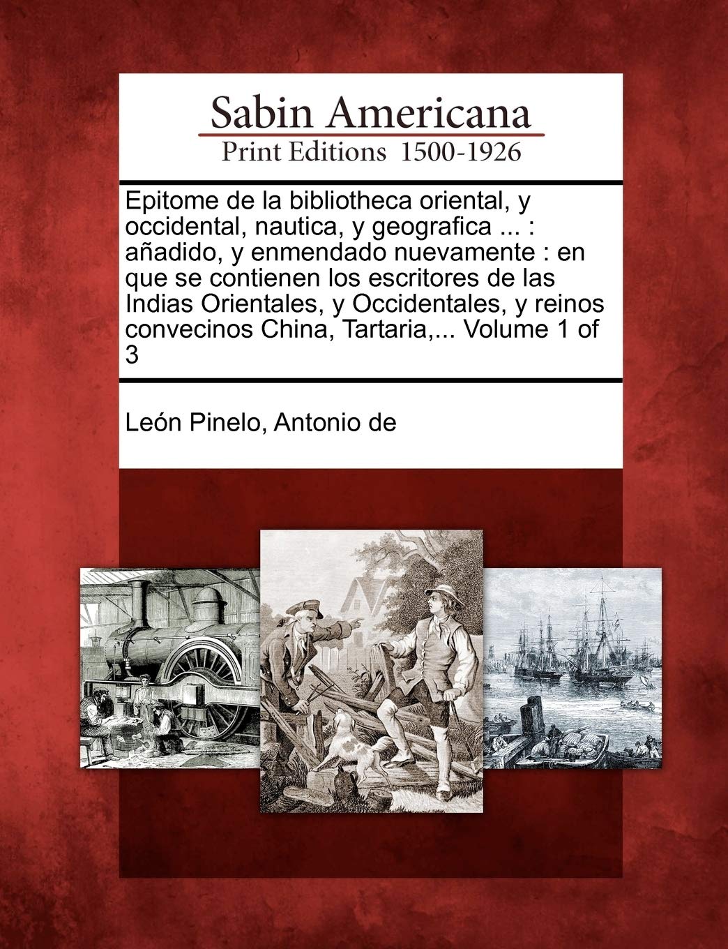 Epitome de la bibliotheca oriental, y occidental, nautica, y geografica ...: añadido, y enmendado nuevamente: en que se contienen los escritores de ... convecinos China, Tartaria, ... Volume 1 of 3 Social Sciences