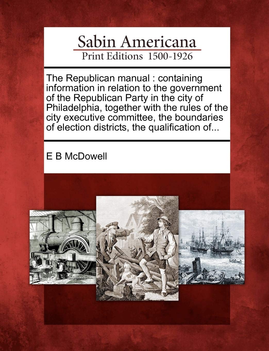 The Republican Manual: Containing Information in Relation to the Government of the Republican Party in the City of Philadelphia, Together wit: ... Election Districts, the Qualification Of... Social Sciences