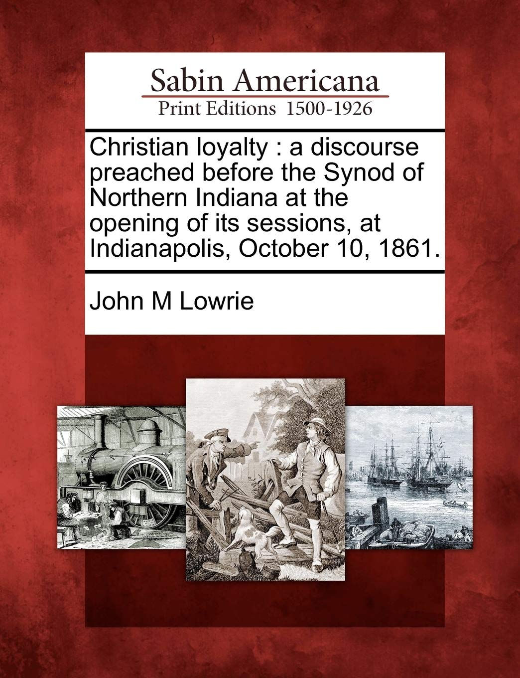 Christian Loyalty: A Discourse Preached Before the Synod of Northern Indiana at the Opening of Its Sessions, at Indianapolis, October 10,: A Discourse ... Sessions, at Indianapolis, October 10, 1861. Social Sciences