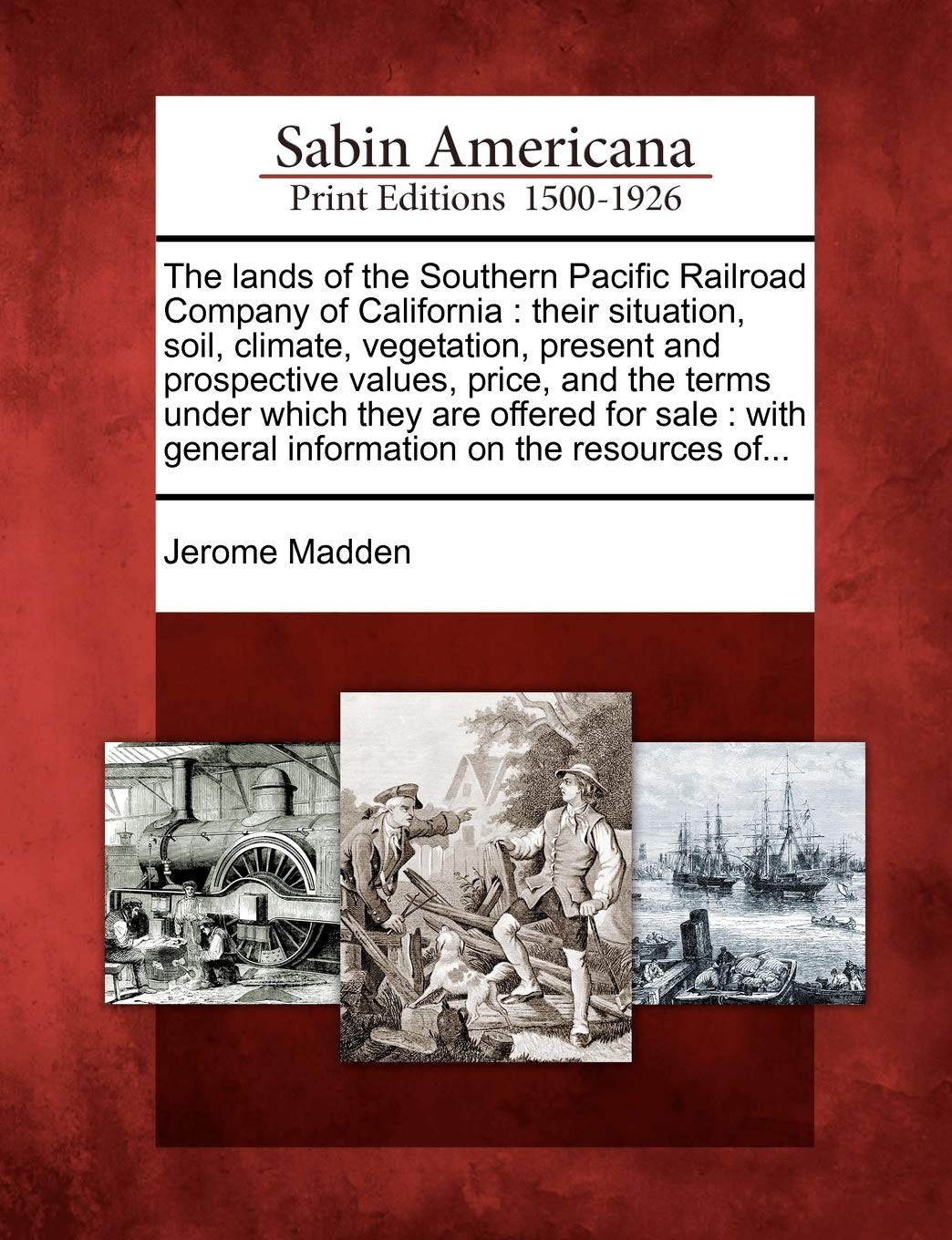 The Lands of the Southern Pacific Railroad Company of California: Their Situation, Soil, Climate, Vegetation, Present and Prospective Values, Price, ... General Information on the Resources Of... Politics & History