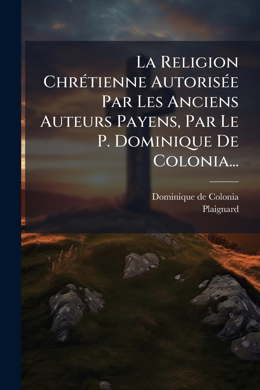 La Religion Chrétienne Autorisée Par Les Anciens Auteurs Payens, Par Le P. Dominique De Colonia... book