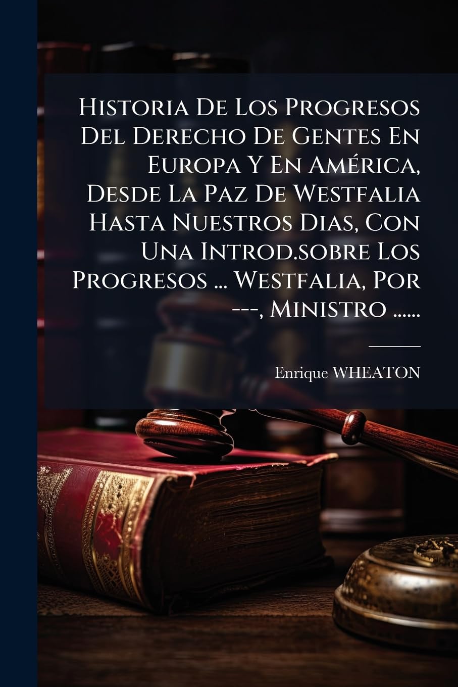 Historia De Los Progresos Del Derecho De Gentes En Europa Y En América, Desde La Paz De Westfalia Hasta Nuestros Dias, Con Una Introd.sobre Los Progresos ... Westfalia, Por ---, Ministro ...... Contemporary literature
