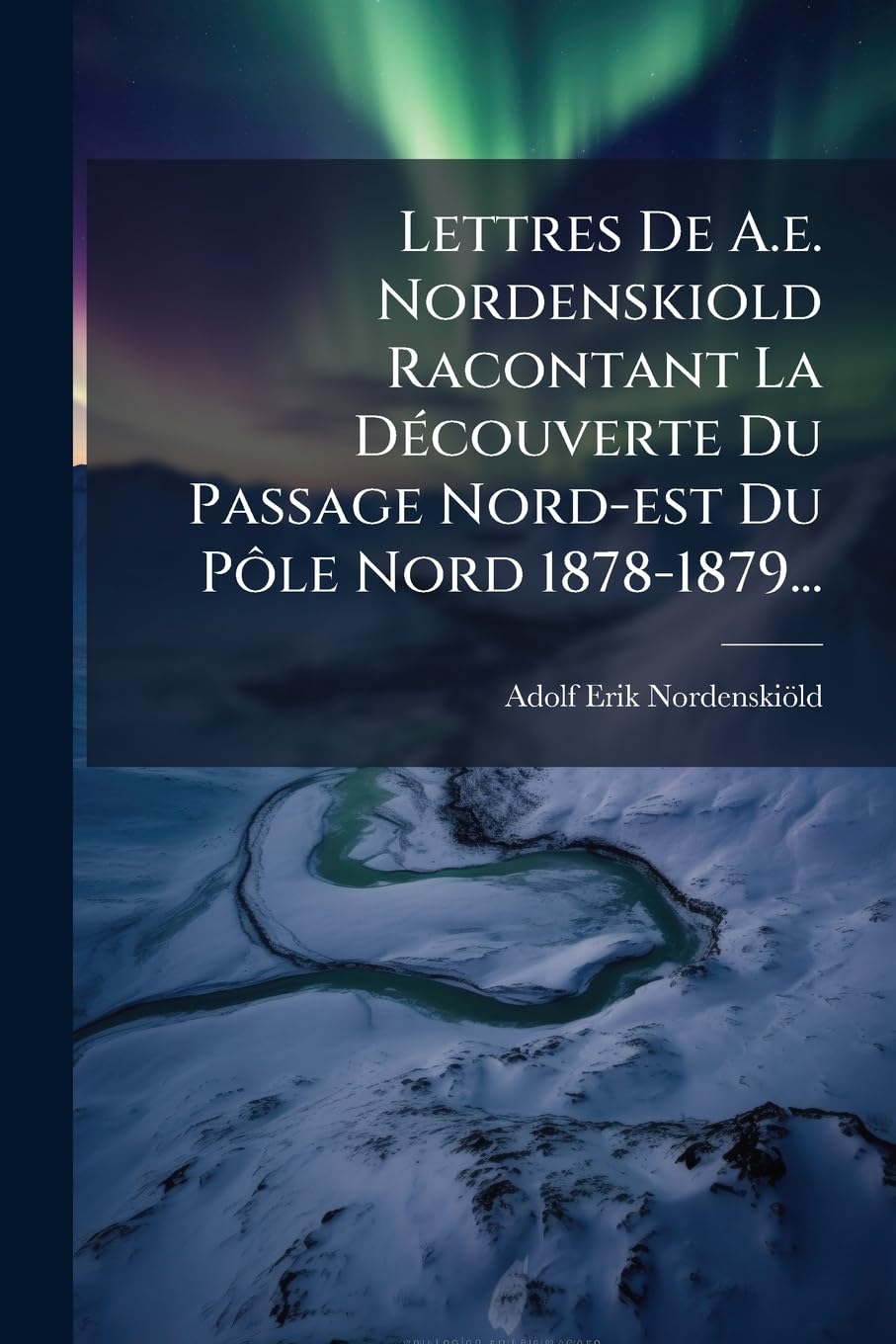 Lettres De A.e. Nordenskiold Racontant La Découverte Du Passage Nord-est Du Pôle Nord 1878-1879... book