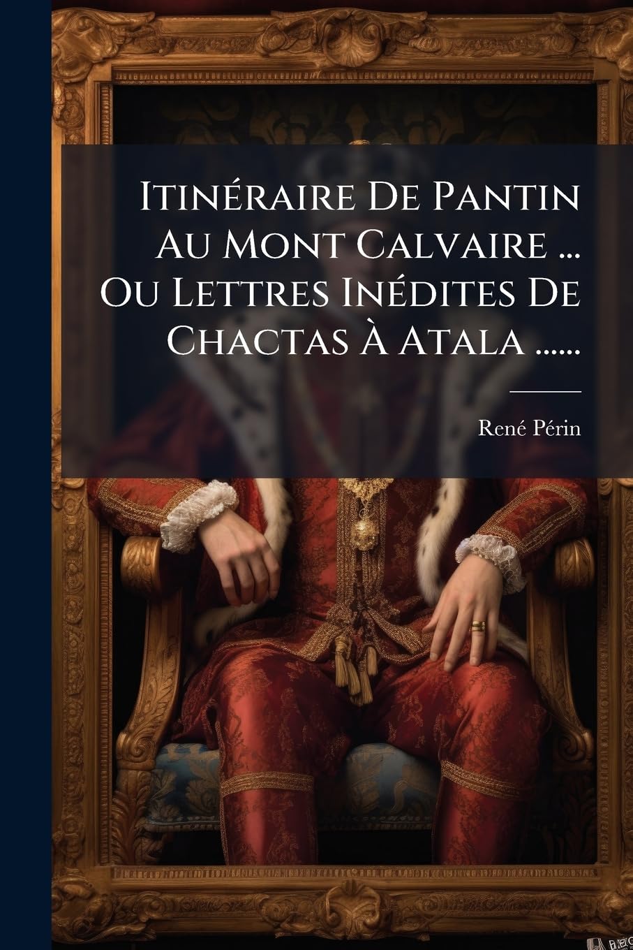 Itinéraire De Pantin Au Mont Calvaire ... Ou Lettres Inédites De Chactas À Atala ...... book