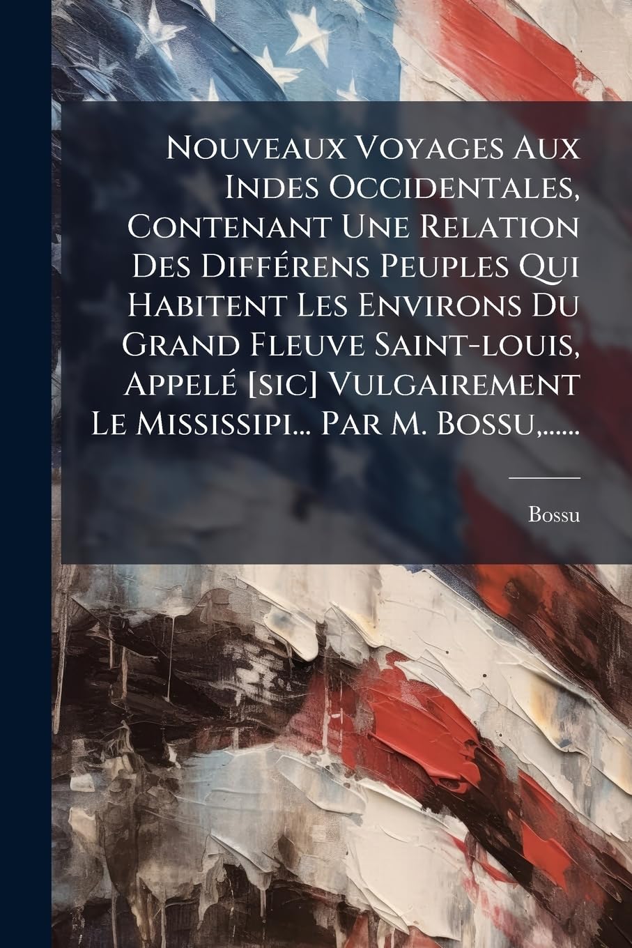 Nouveaux Voyages Aux Indes Occidentales, Contenant Une Relation Des Différens Peuples Qui Habitent Les Environs Du Grand Fleuve Saint-louis, Appelé ... Le Mississipi... Par M. Bossu, ...... book