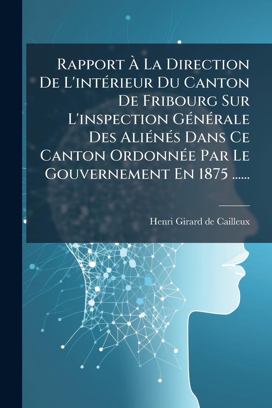 Rapport À La Direction De L'intérieur Du Canton De Fribourg Sur L'inspection Générale Des Aliénés Dans Ce Canton Ordonnée Par Le Gouvernement En 1875 ...... book