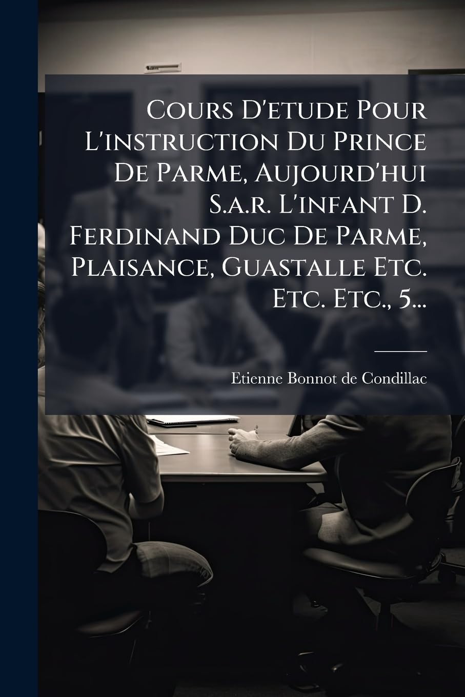 Cours D'etude Pour L'instruction Du Prince De Parme, Aujourd'hui S.a.r. L'infant D. Ferdinand Duc De Parme, Plaisance, Guastalle Etc. Etc. Etc., 5... book