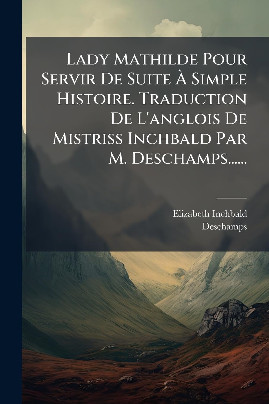 Lady Mathilde Pour Servir De Suite À Simple Histoire. Traduction De L'anglois De Mistriss Inchbald Par M. Deschamps...... book