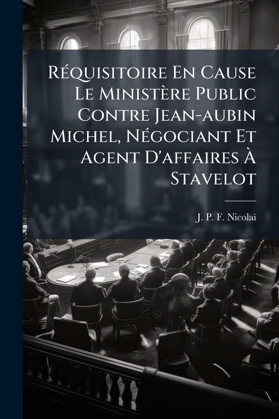 Réquisitoire En Cause Le Ministère Public Contre Jean-aubin Michel, Négociant Et Agent D'affaires À Stavelot: Ou Réponse Aux Mémoire De Défense Du Sieur Jean-aubin Michel... book