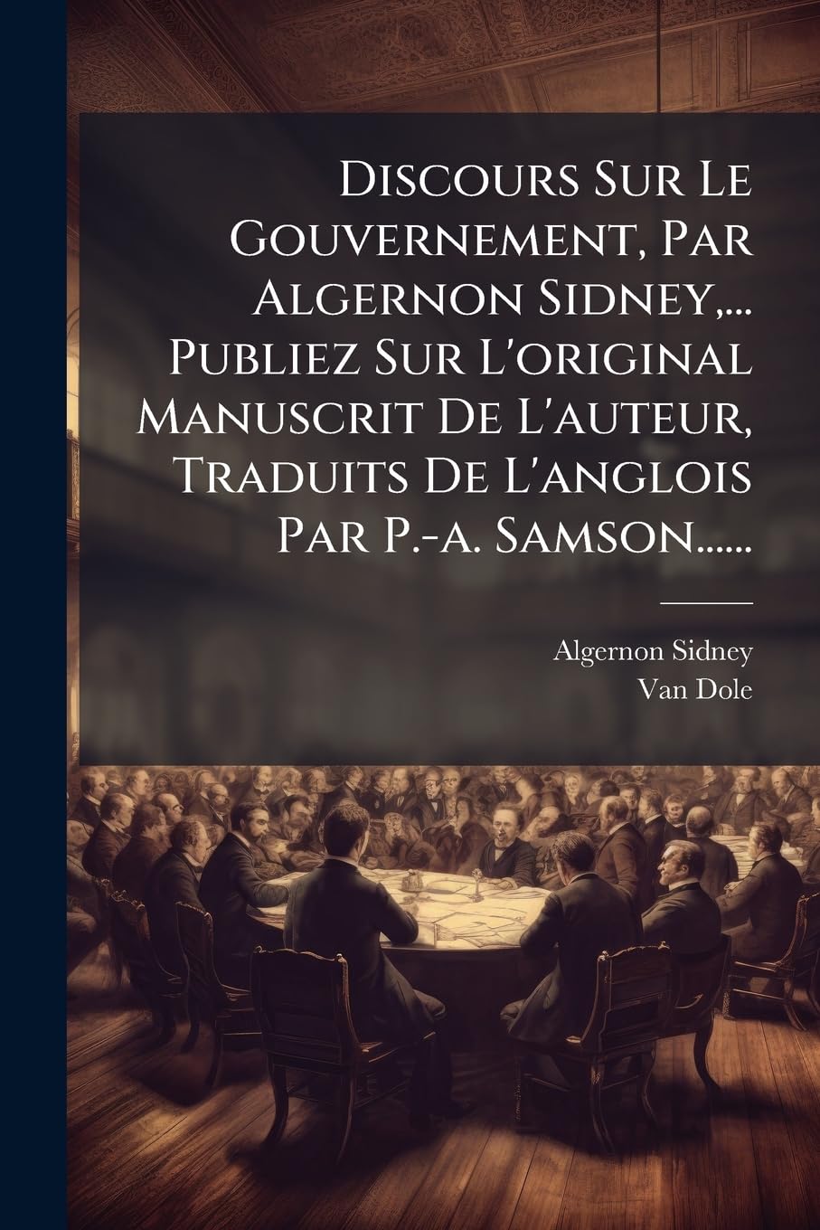 Discours Sur Le Gouvernement, Par Algernon Sidney, ... Publiez Sur L'original Manuscrit De L'auteur, Traduits De L'anglois Par P.-a. Samson...... book