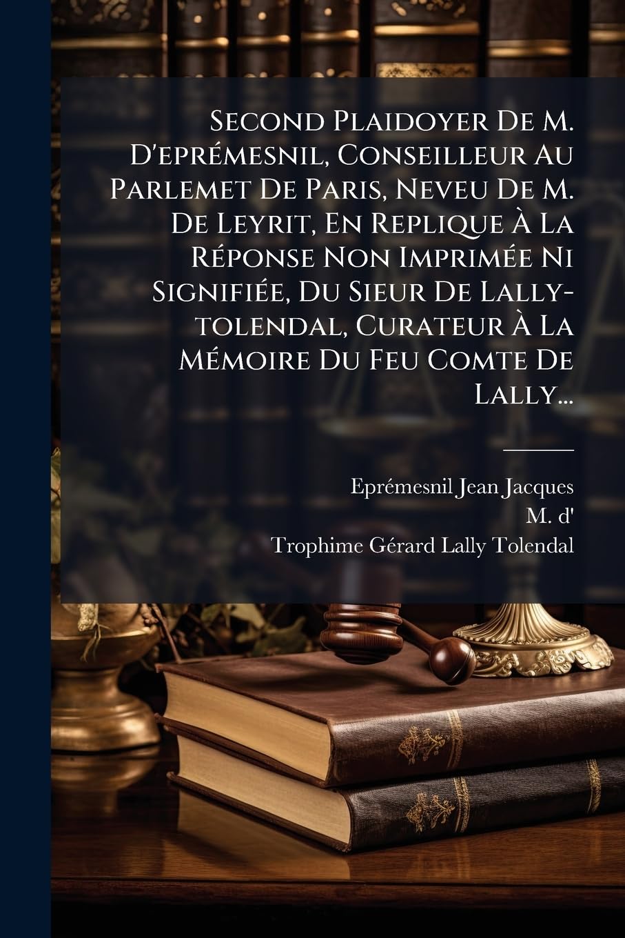 Second Plaidoyer De M. D'eprémesnil, Conseilleur Au Parlemet De Paris, Neveu De M. De Leyrit, En Replique À La Réponse Non Imprimée Ni Signifiée, Du ... À La Mémoire Du Feu Comte De Lally... book