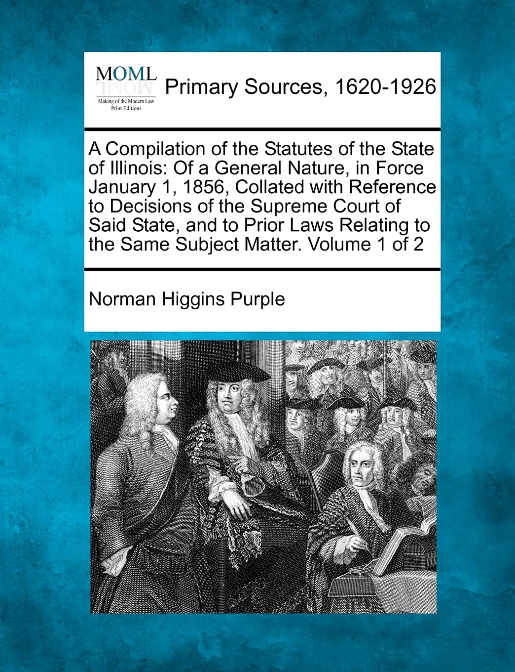A Compilation of the Statutes of the State of Illinois: Of a General Nature, in Force January 1, 1856, Collated with Reference to Decisions of the ... to the Same Subject Matter. Volume 1 of 2 Law