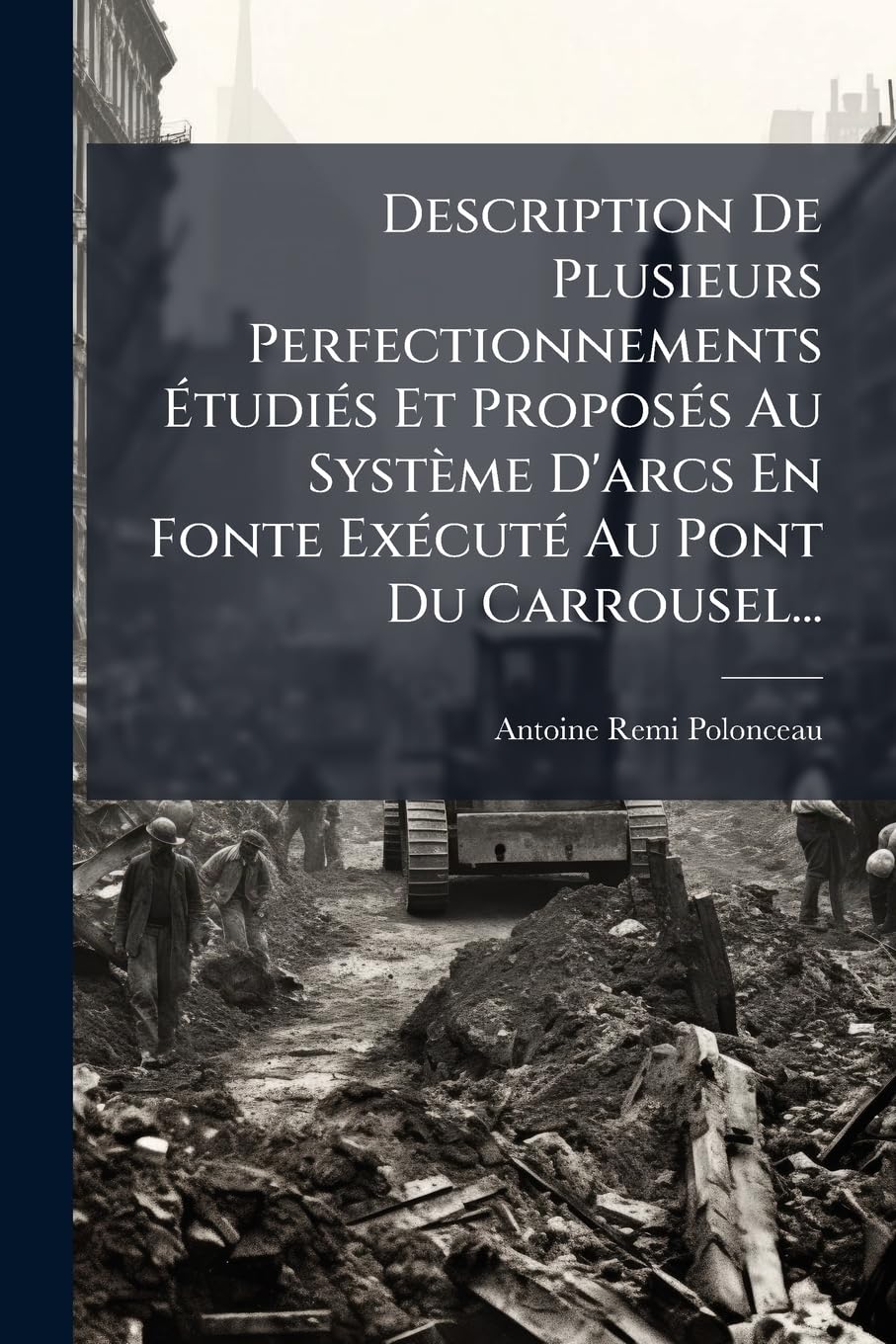 Description de Plusieurs Perfectionnements Étudiés Et Proposés Au Système d'Arcs En Fonte Exécuté Au Pont Du Carrousel... book