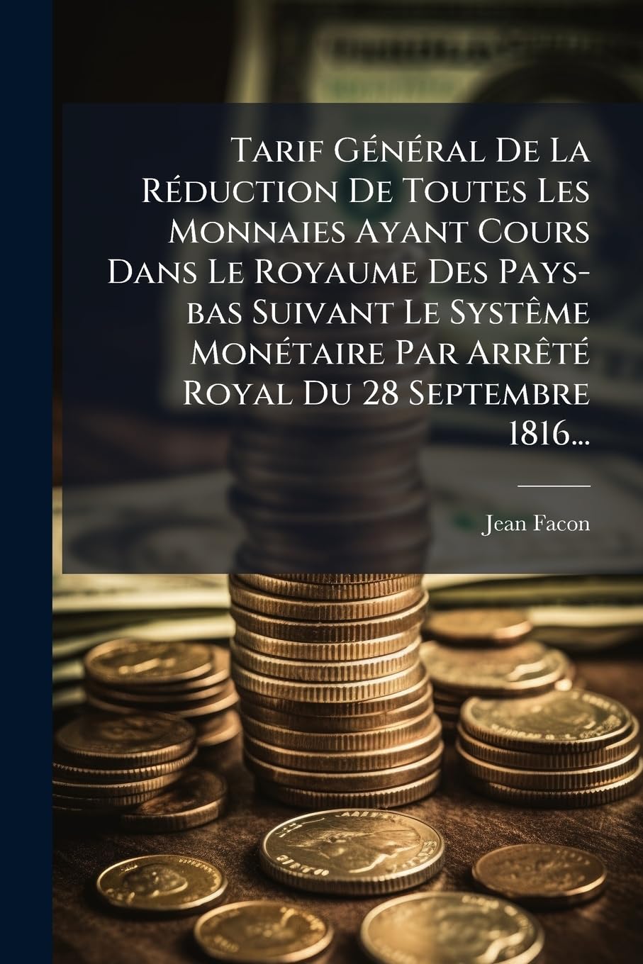 Tarif Général de la Réduction de Toutes Les Monnaies Ayant Cours Dans Le Royaume Des Pays-Bas Suivant Le Système Monétaire Par Arrèté Royal Du 28 Septembre 1816... book