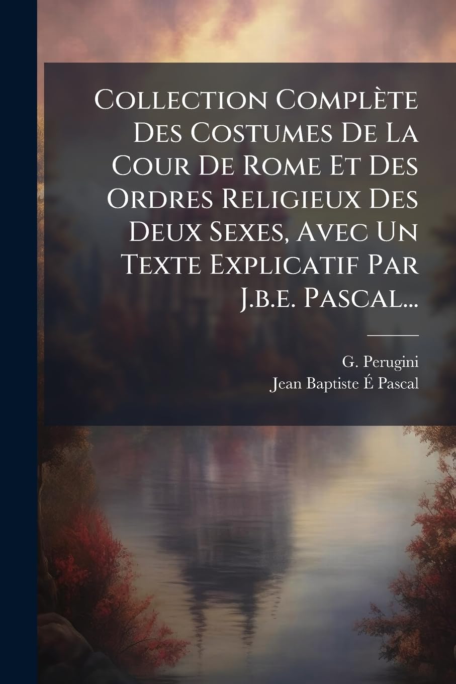 Collection Complète Des Costumes De La Cour De Rome Et Des Ordres Religieux Des Deux Sexes, Avec Un Texte Explicatif Par J.b.e. Pascal... book