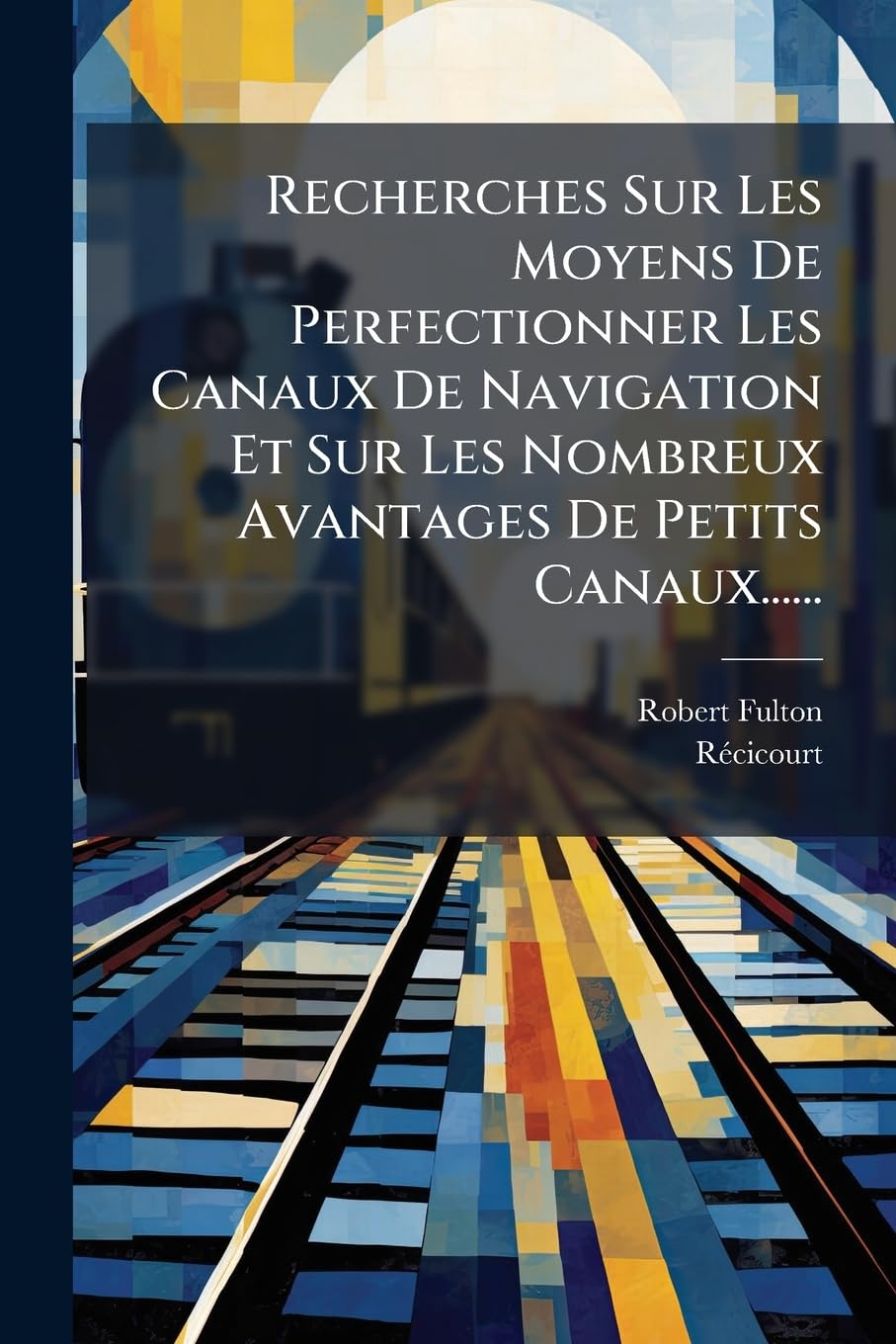 Recherches Sur Les Moyens de Perfectionner Les Canaux de Navigation Et Sur Les Nombreux Avantages de Petits Canaux...... book