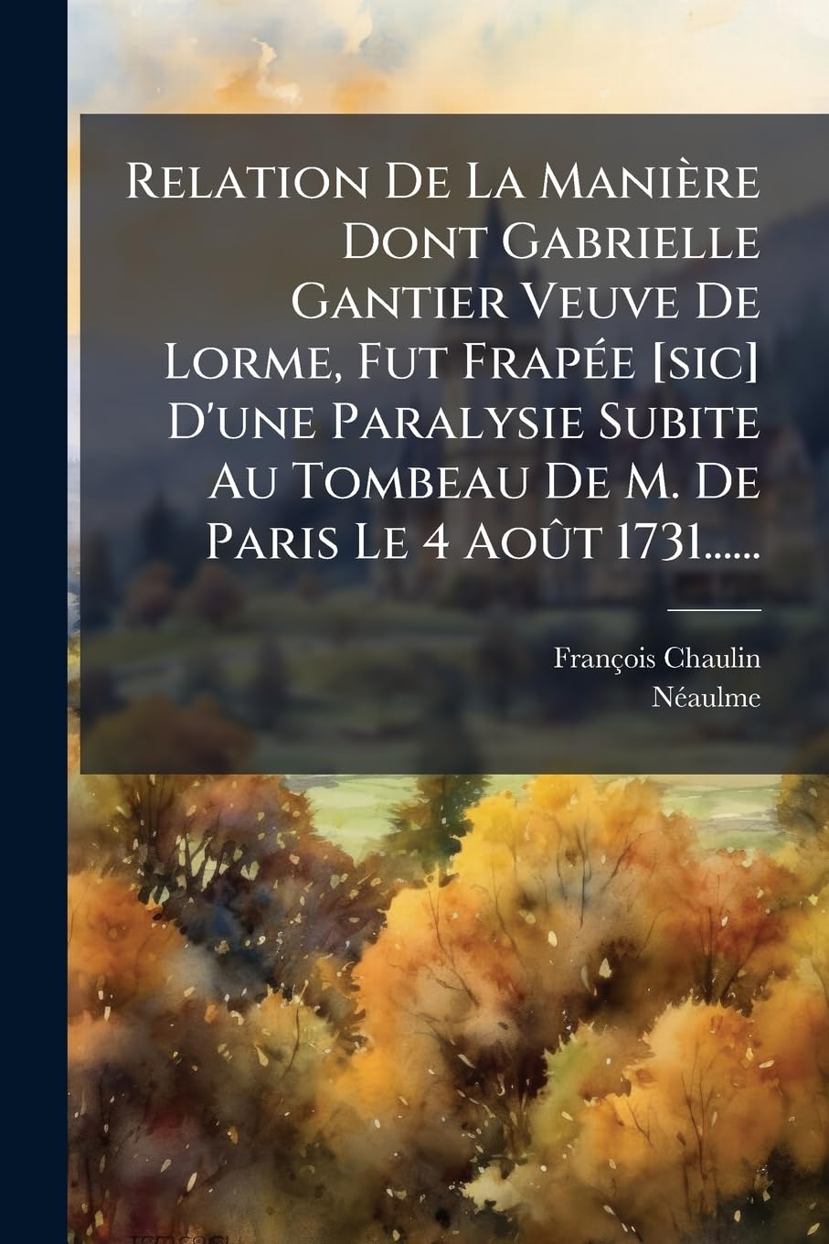 Relation de la Manière Dont Gabrielle Gantier Veuve de Lorme, Fut Frapée d'Une Paralysie Subite Au Tombeau de M. de Paris Le 4 Août 1731...... book