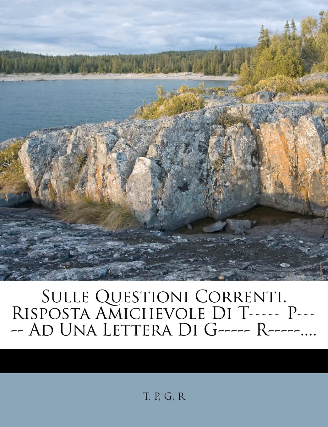 Sulle Questioni Correnti. Risposta Amichevole Di T----- P----- Ad Una Lettera Di G----- R-----.... Politics & History