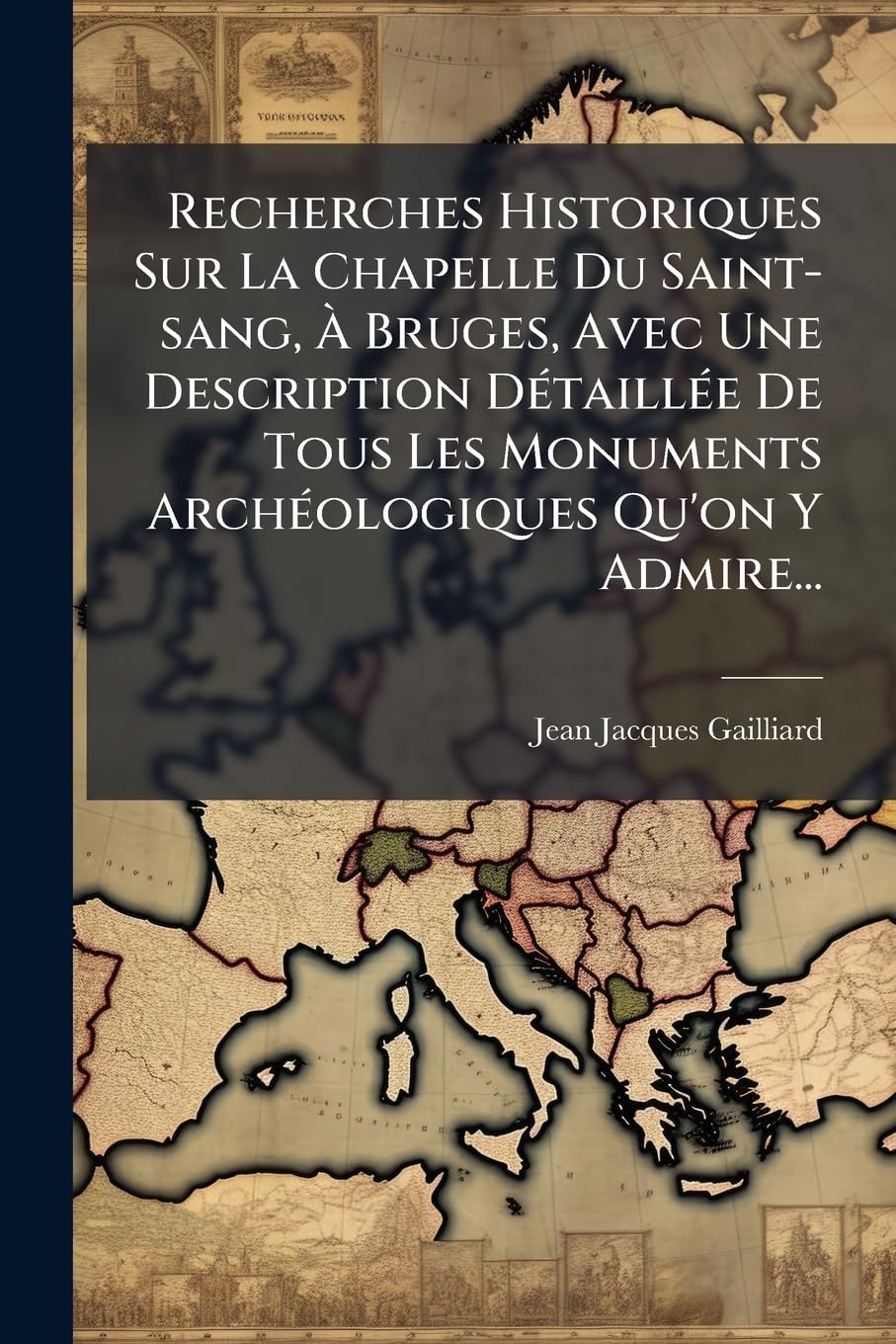 Recherches Historiques Sur La Chapelle Du Saint-sang, À Bruges, Avec Une Description Détaillée De Tous Les Monuments Archéologiques Qu'on Y Admire... book