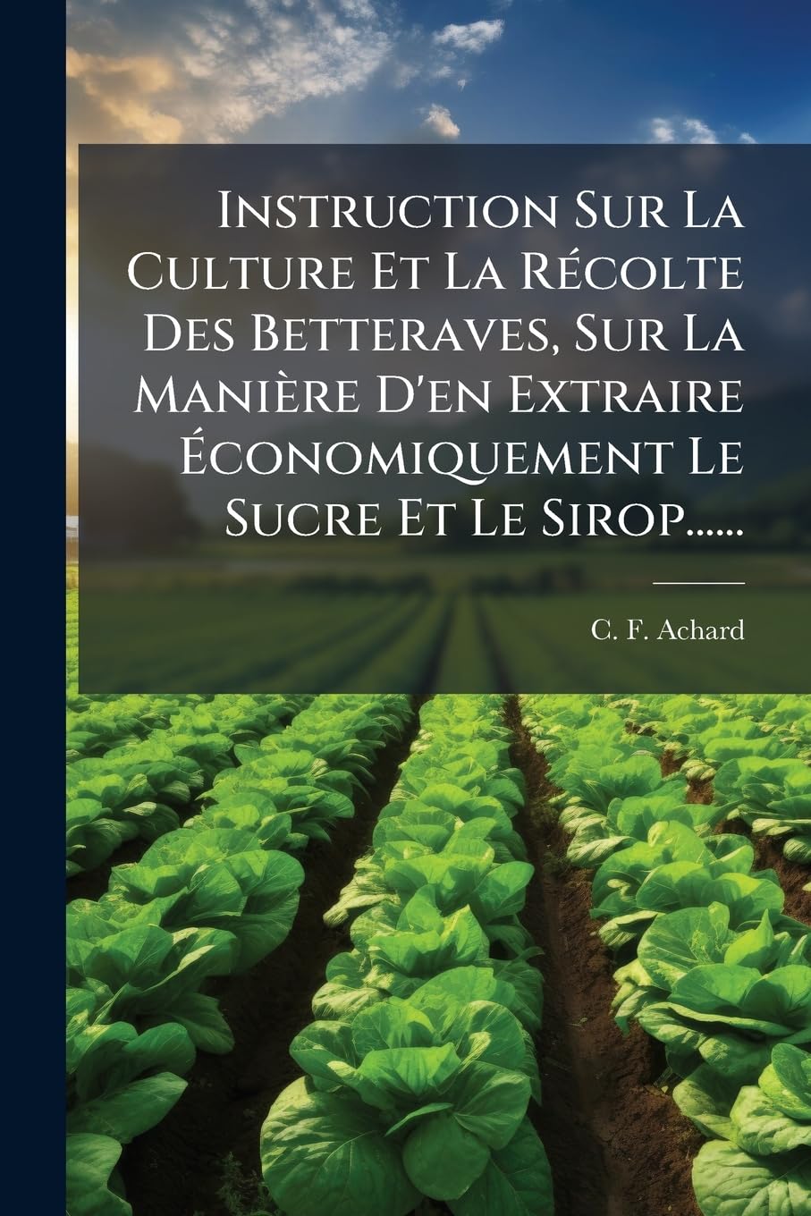 Instruction Sur La Culture Et La Récolte Des Betteraves, Sur La Manière D'en Extraire Économiquement Le Sucre Et Le Sirop...... book