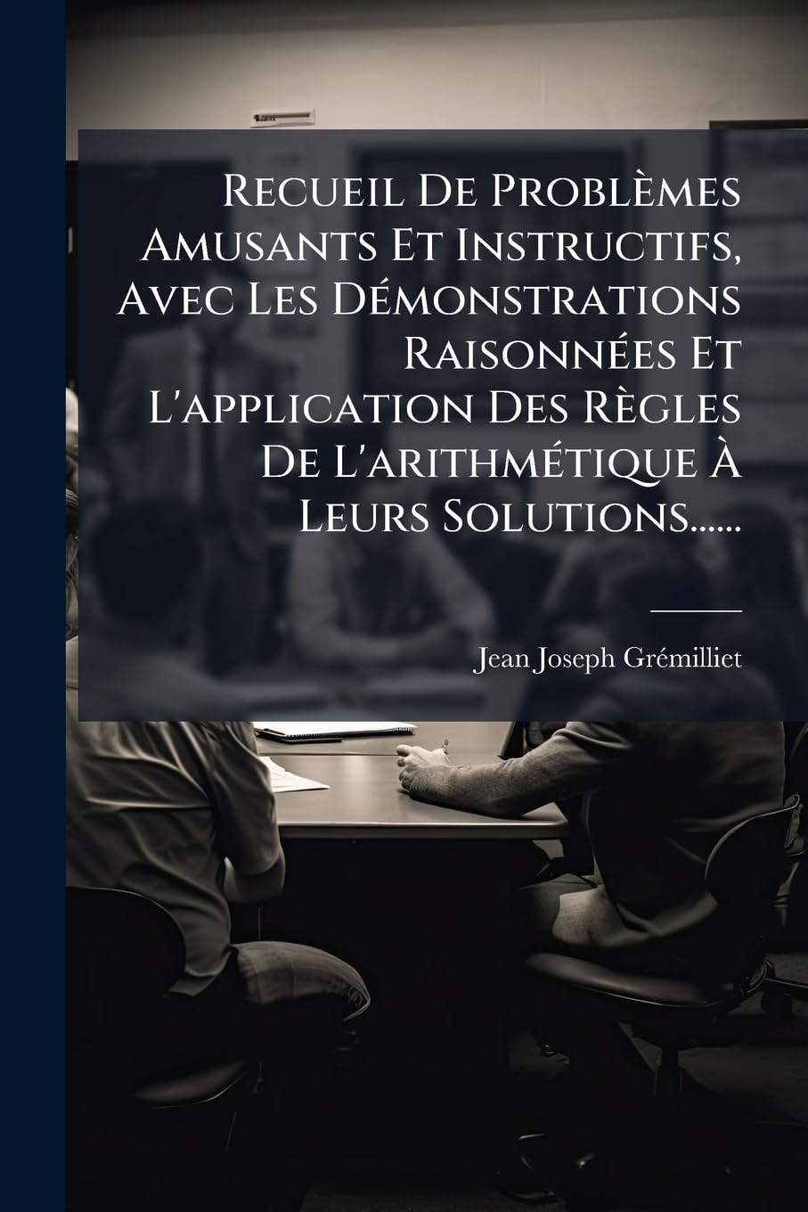 Recueil De Problèmes Amusants Et Instructifs, Avec Les Démonstrations Raisonnées Et L'application Des Règles De L'arithmétique À Leurs Solutions...... book