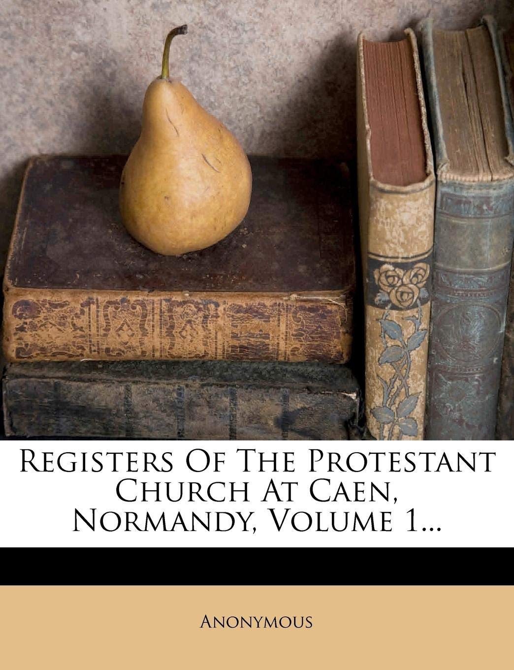 Registers of the Protestant Church at Caen, Normandy, Volume 1... Politics & History