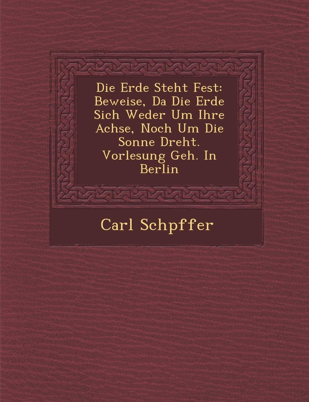 Die Erde Steht Fest: Beweise, Da Die Erde Sich Weder Um Ihre Achse, Noch Um Die Sonne Dreht. Vorlesung Geh. in Berlin Politics & History