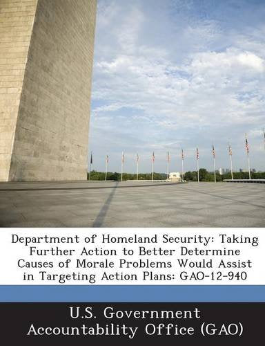 Department of Homeland Security: Taking Further Action to Better Determine Causes of Morale Problems Would Assist in Targeting Action Plans: Gao-12-94 Business, Finance & Career