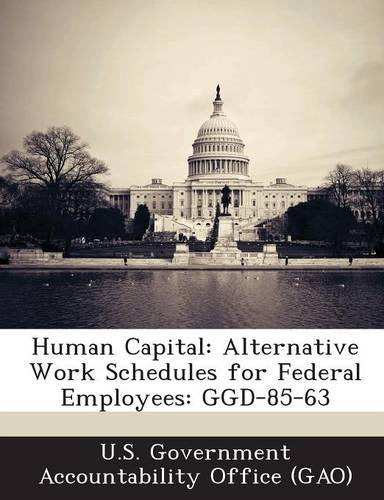 Human Capital: Alternative Work Schedules for Federal Employees: Ggd-85-63 Politics & History