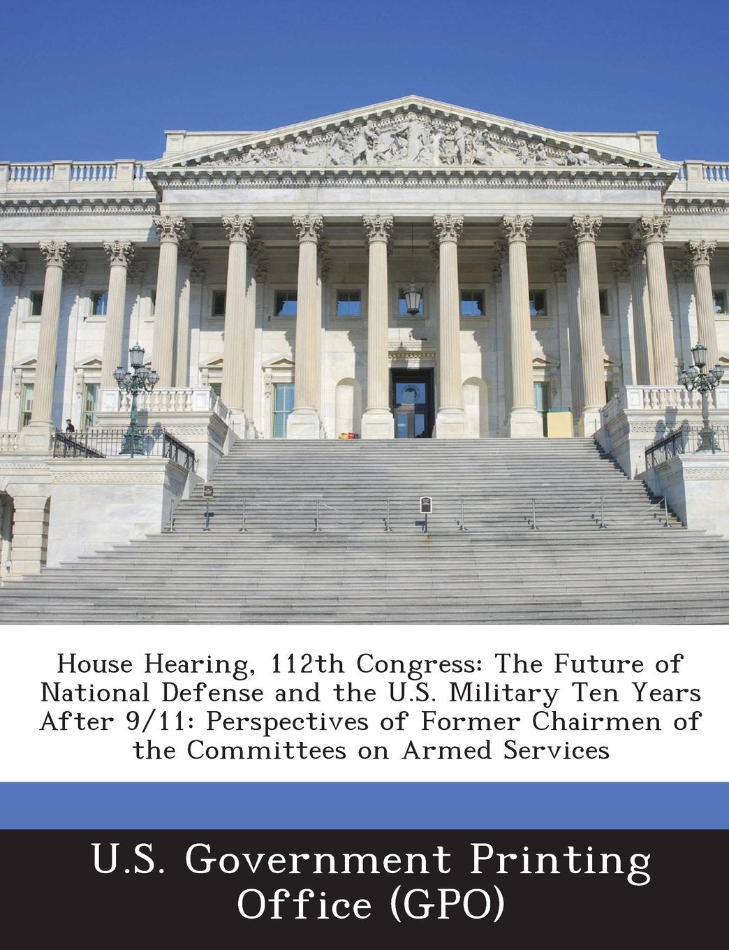 House Hearing, 112th Congress: The Future of National Defense and the U.S. Military Ten Years After 9/11: Perspectives of Former Chairmen of the Comm Politics & History