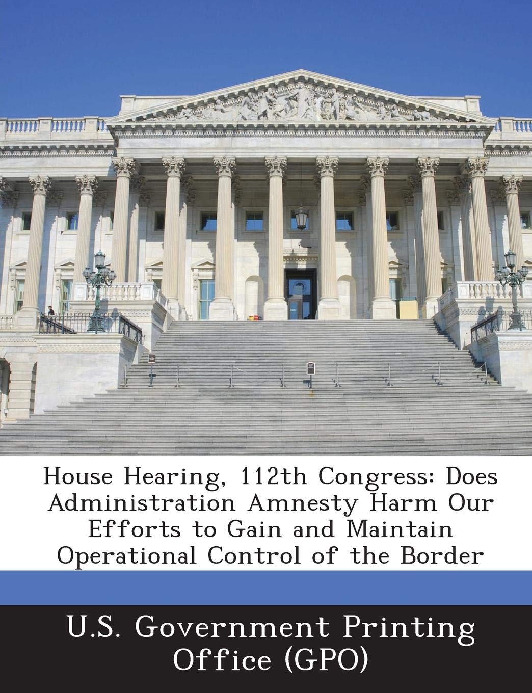 House Hearing, 112th Congress: Does Administration Amnesty Harm Our Efforts to Gain and Maintain Operational Control of the Border Politics & History