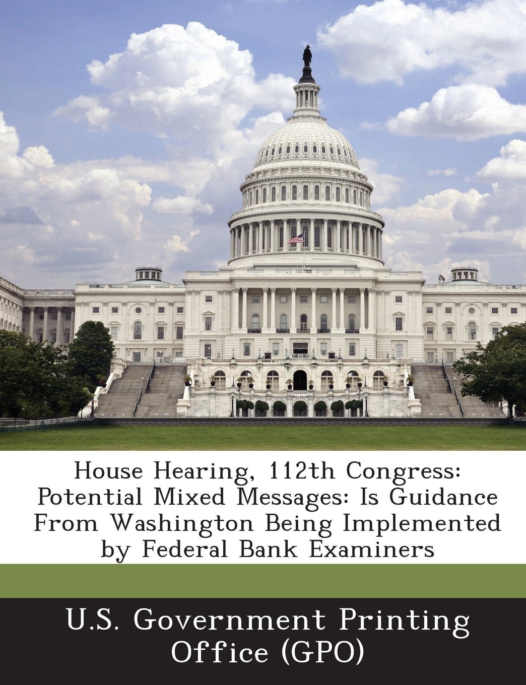 House Hearing, 112th Congress: Potential Mixed Messages: Is Guidance from Washington Being Implemented by Federal Bank Examiners Politics & History
