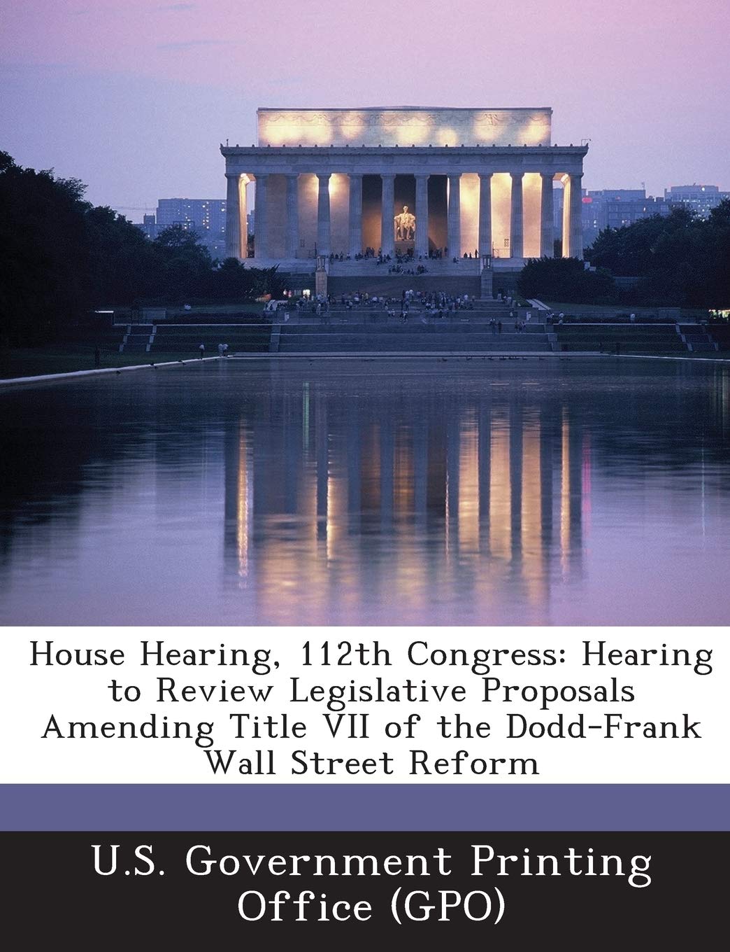 House Hearing, 112th Congress: Hearing to Review Legislative Proposals Amending Title VII of the Dodd-Frank Wall Street Reform Politics & History