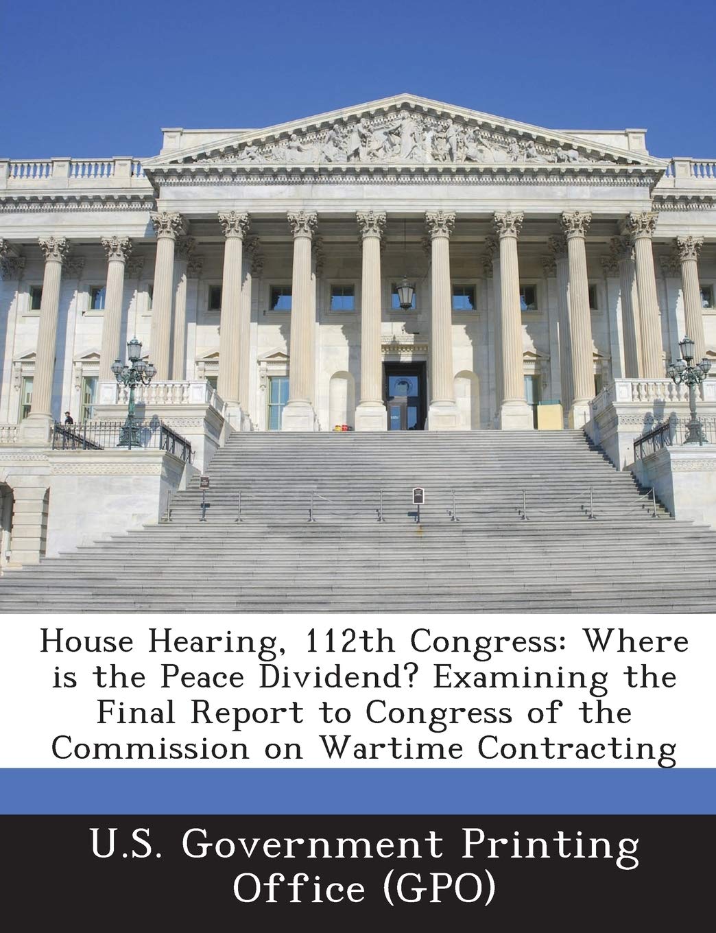 House Hearing, 112th Congress: Where is the Peace Dividend? Examining the Final Report to Congress of the Commission on Wartime Contracting Politics & History