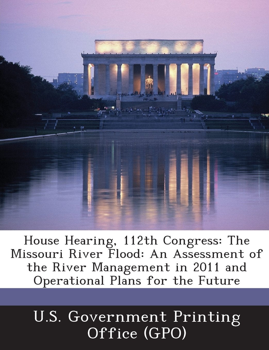 House Hearing, 112th Congress: The Missouri River Flood: An Assessment of the River Management in 2011 and Operational Plans for the Future Politics & History