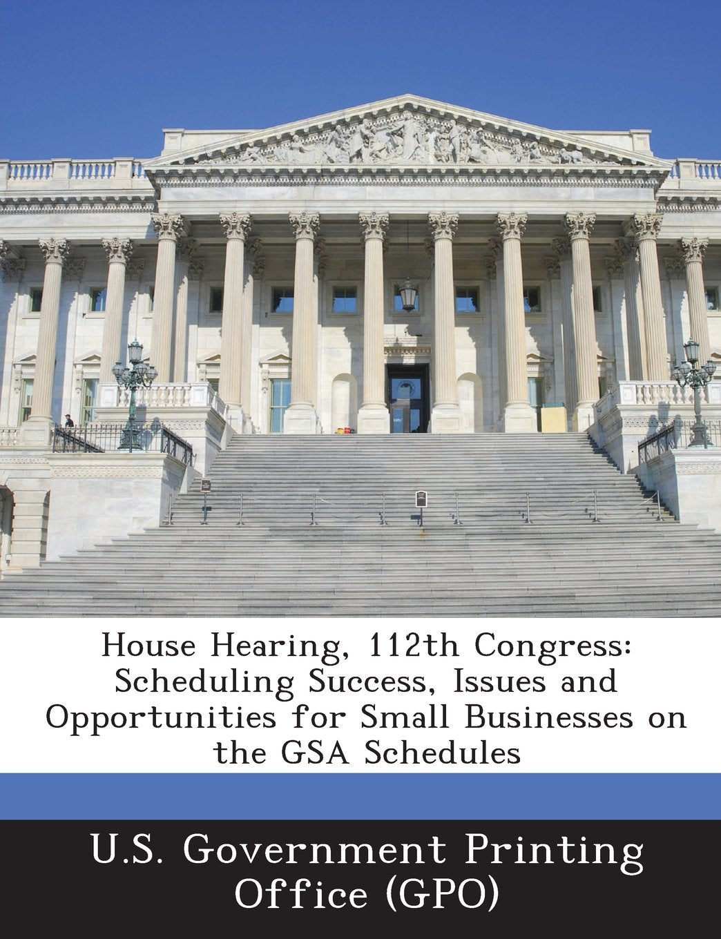 House Hearing, 112th Congress: Scheduling Success, Issues and Opportunities for Small Businesses on the Gsa Schedules Politics & History