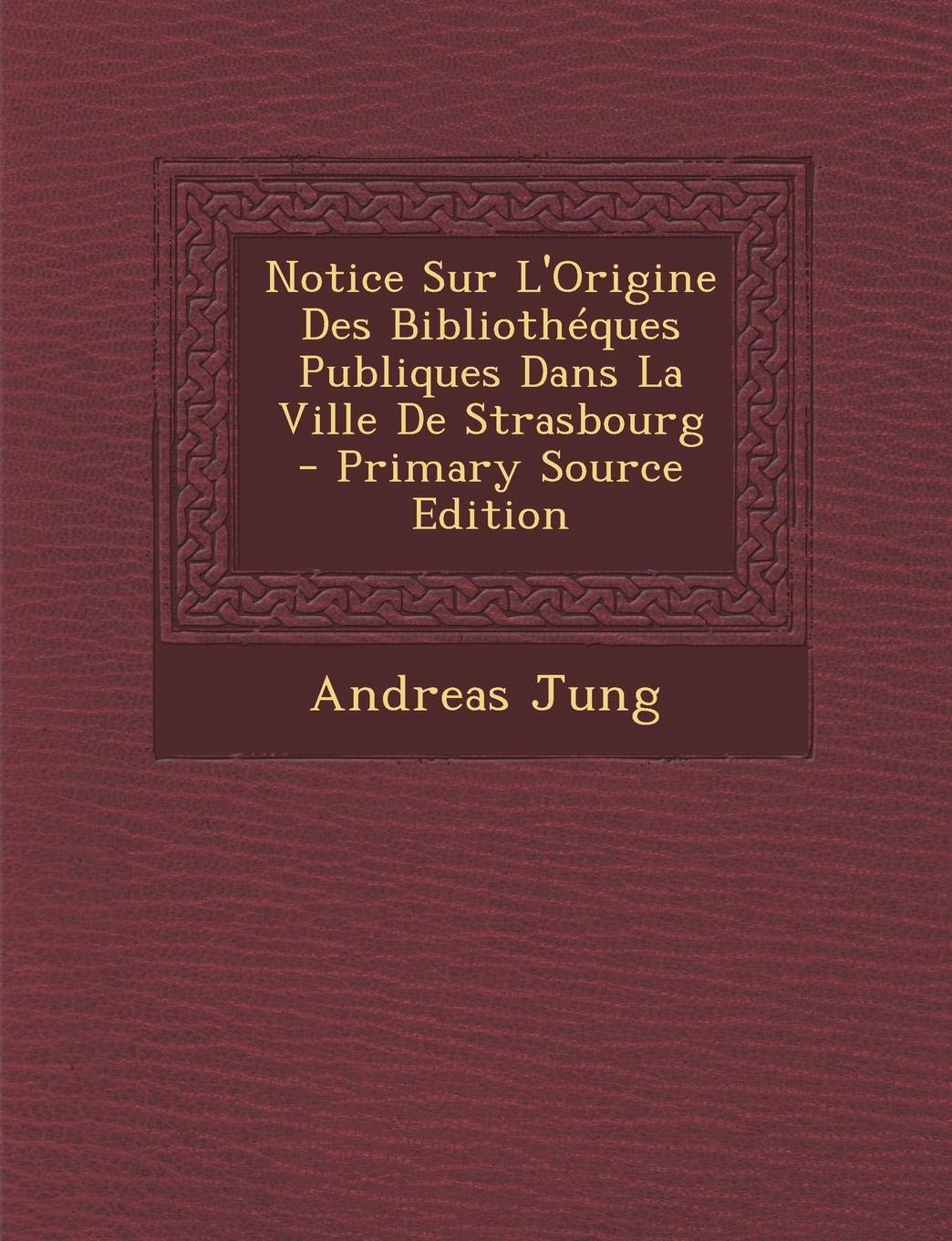Notice Sur L'Origine Des Bibliotheques Publiques Dans La Ville de Strasbourg Politics & History