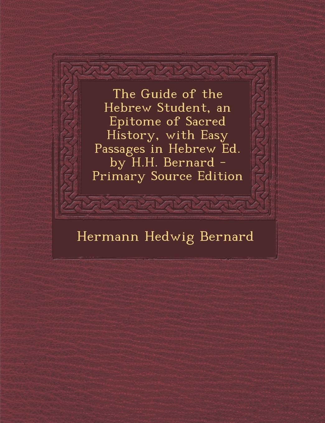 Guide of the Hebrew Student, an Epitome of Sacred History, with Easy Passages in Hebrew Ed. by H.H. Bernard Politics & History